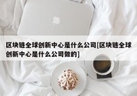 区块链全球创新中心是什么公司[区块链全球创新中心是什么公司做的]