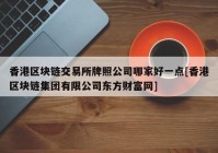 香港区块链交易所牌照公司哪家好一点[香港区块链集团有限公司东方财富网]