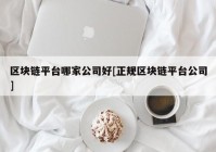 区块链平台哪家公司好[正规区块链平台公司]