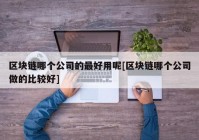 区块链哪个公司的最好用呢[区块链哪个公司做的比较好]