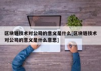 区块链技术对公司的意义是什么[区块链技术对公司的意义是什么意思]