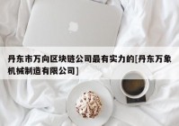 丹东市万向区块链公司最有实力的[丹东万象机械制造有限公司]