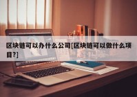 区块链可以办什么公司[区块链可以做什么项目?]