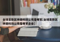 全球首款区块链科技公司是哪家[全球首款区块链科技公司是哪家企业]