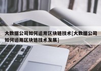 大数据公司如何运用区块链技术[大数据公司如何运用区块链技术发展]