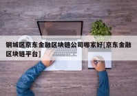 钢城区京东金融区块链公司哪家好[京东金融区块链平台]