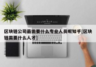 区块链公司最需要什么专业人员呢知乎[区块链需要什么人才]