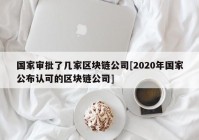 国家审批了几家区块链公司[2020年国家公布认可的区块链公司]