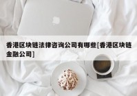 香港区块链法律咨询公司有哪些[香港区块链金融公司]