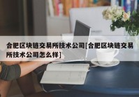 合肥区块链交易所技术公司[合肥区块链交易所技术公司怎么样]